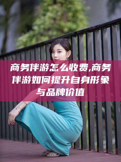 嘉兴商务伴游怎么收费,商务伴游如何提升自身形象与品牌价值