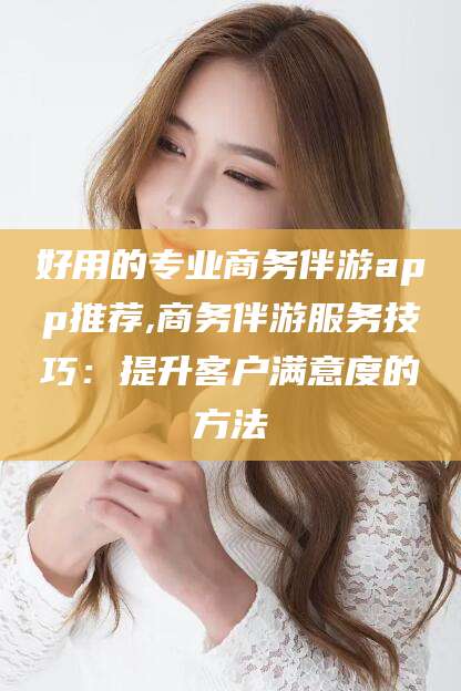 嘉兴好用的专业商务伴游app推荐,商务伴游服务技巧：提升客户满意度的方法