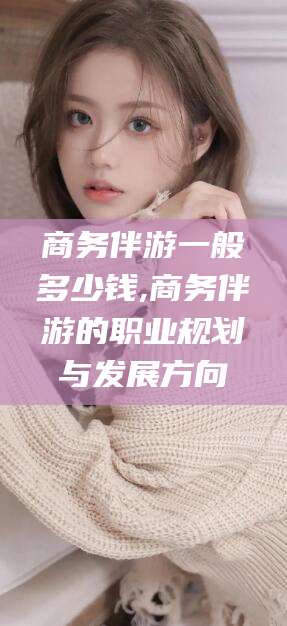 嘉兴商务伴游一般多少钱,商务伴游的职业规划与发展方向