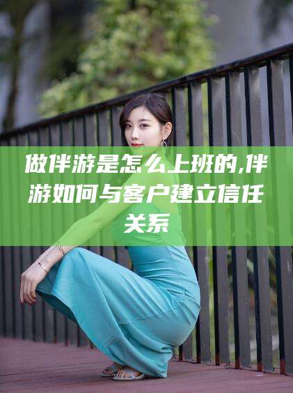 嘉兴做伴游是怎么上班的,伴游如何与客户建立信任关系