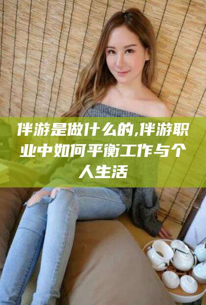 嘉兴伴游是做什么的,伴游职业中如何平衡工作与个人生活