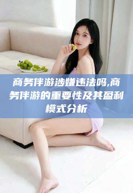 嘉兴商务伴游涉嫌违法吗,商务伴游的重要性及其盈利模式分析