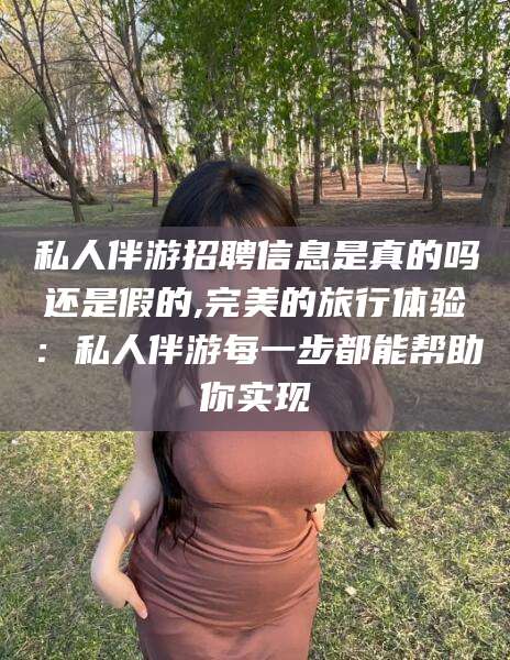 嘉兴私人伴游招聘信息是真的吗还是假的,完美的旅行体验：私人伴游每一步都能帮助你实现