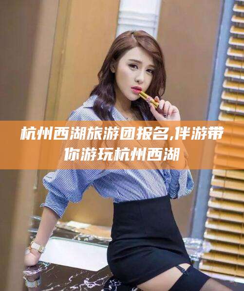 嘉兴杭州西湖旅游团报名,伴游带你游玩杭州西湖