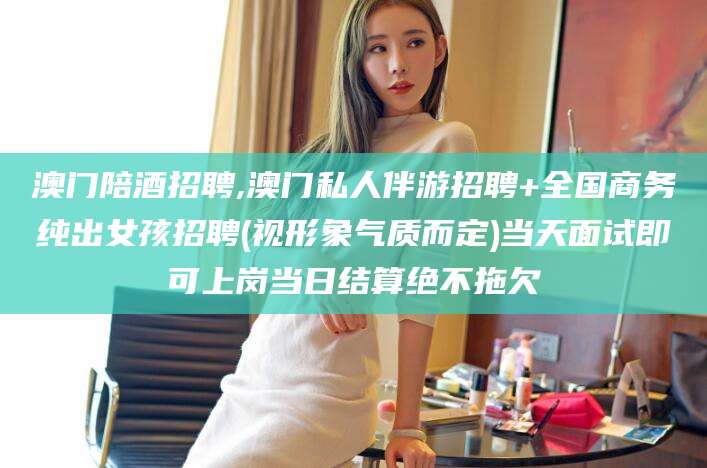 嘉兴澳门陪酒招聘,澳门私人伴游招聘+全国商务纯出女孩招聘(视形象气质而定)当天面试即可上岗当日结算绝不拖欠