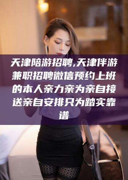 嘉兴天津陪游招聘,天津伴游兼职招聘微信预约上班的本人亲力亲为亲自接送亲自安排只为踏实靠谱