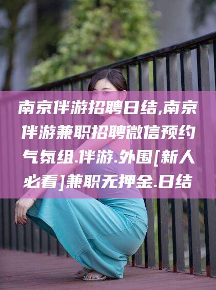 嘉兴南京伴游招聘日结,南京伴游兼职招聘微信预约气氛组.伴游.外围[新人必看]兼职无押金.日结