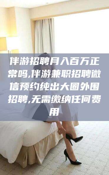 嘉兴伴游招聘月入百万正常吗,伴游兼职招聘微信预约纯出大圈外围招聘,无需缴纳任何费用