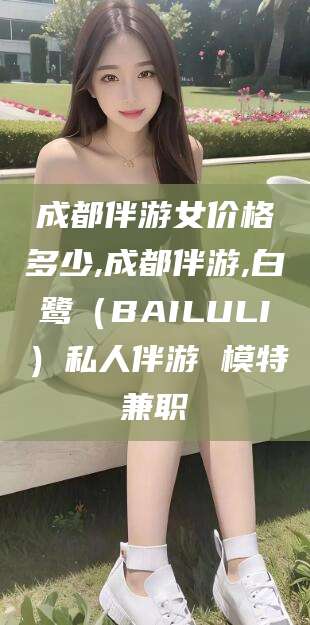 嘉兴成都伴游女价格多少,成都伴游,白鹭（BAILULI）私人伴游 模特兼职