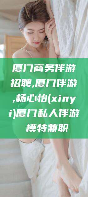 嘉兴厦门商务伴游招聘,厦门伴游,杨心怡(xinyi)厦门私人伴游 模特兼职