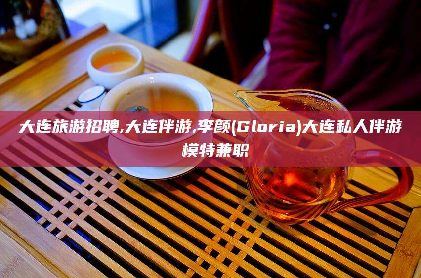 嘉兴大连旅游招聘,大连伴游,李颜(Gloria)大连私人伴游 模特兼职