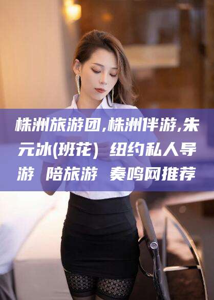 嘉兴株洲旅游团,株洲伴游,朱元冰(班花) 纽约私人导游 陪旅游 奏鸣网推荐