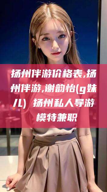 嘉兴扬州伴游价格表,扬州伴游,谢韵怡(g妹儿) 扬州私人导游 模特兼职