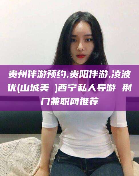 嘉兴贵州伴游预约,贵阳伴游,凌波优(山城美姫)西宁私人导游 荆门兼职网推荐