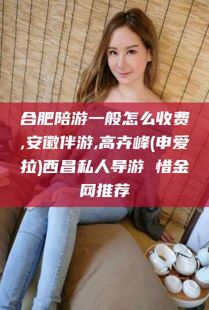 合肥陪游一般怎么收费,安徽伴游,高卉峰(申爱拉)西昌私人导游 惜金网推荐