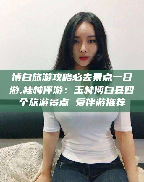 嘉兴博白旅游攻略必去景点一日游,桂林伴游：玉林博白县四个旅游景点 爱伴游推荐