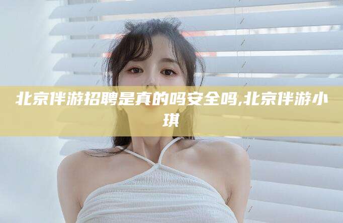 嘉兴北京伴游招聘是真的吗安全吗,北京伴游小琪