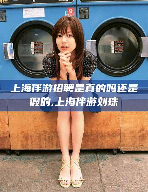 嘉兴上海伴游招聘是真的吗还是假的,上海伴游刘珠