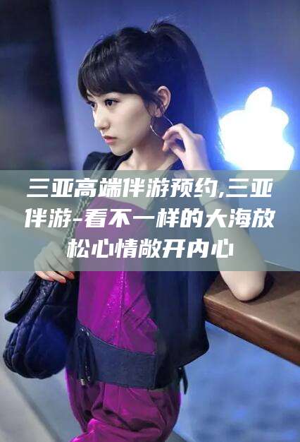 嘉兴三亚高端伴游预约,三亚伴游-看不一样的大海放松心情敞开内心