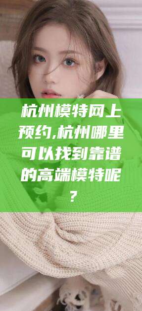 嘉兴杭州模特网上预约,杭州哪里可以找到靠谱的高端模特呢？