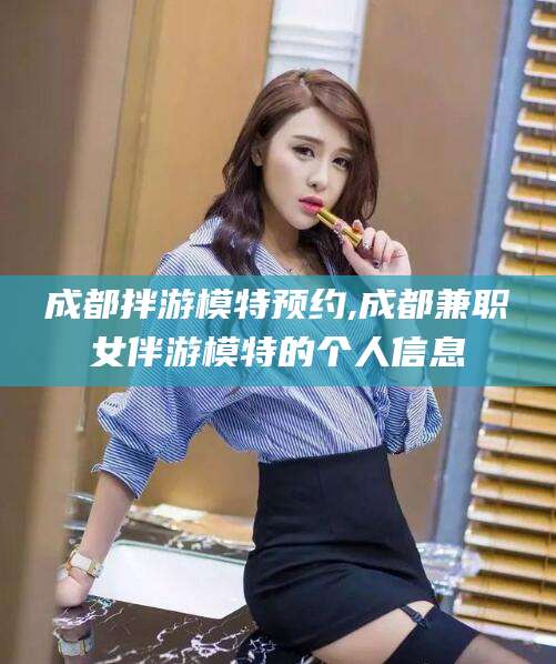 嘉兴成都拌游模特预约,成都兼职女伴游模特的个人信息