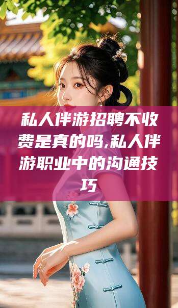嘉兴私人伴游招聘不收费是真的吗,私人伴游职业中的沟通技巧