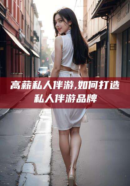 嘉兴高薪私人伴游,如何打造私人伴游品牌