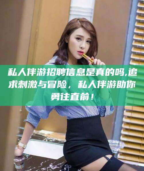嘉兴私人伴游招聘信息是真的吗,追求刺激与冒险，私人伴游助你勇往直前！