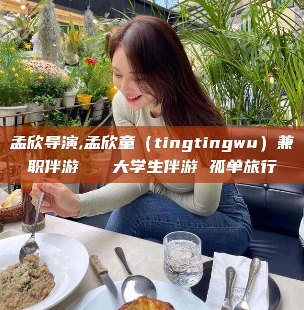嘉兴孟欣导演,孟欣童（tingtingwu）兼职伴游   大学生伴游 孤单旅行