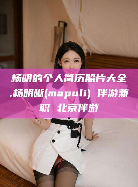嘉兴杨明的个人简历照片大全,杨明晰(mapuli) 伴游兼职 北京伴游