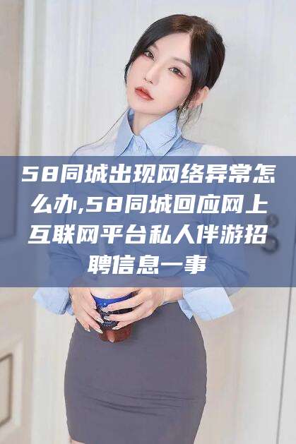 嘉兴58同城出现网络异常怎么办,58同城回应网上互联网平台私人伴游招聘信息一事