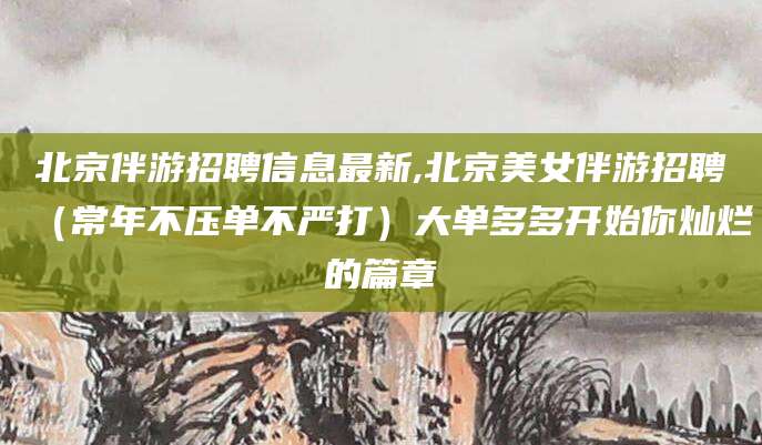 嘉兴北京伴游招聘信息最新,北京美女伴游招聘（常年不压单不严打）大单多多开始你灿烂的篇章