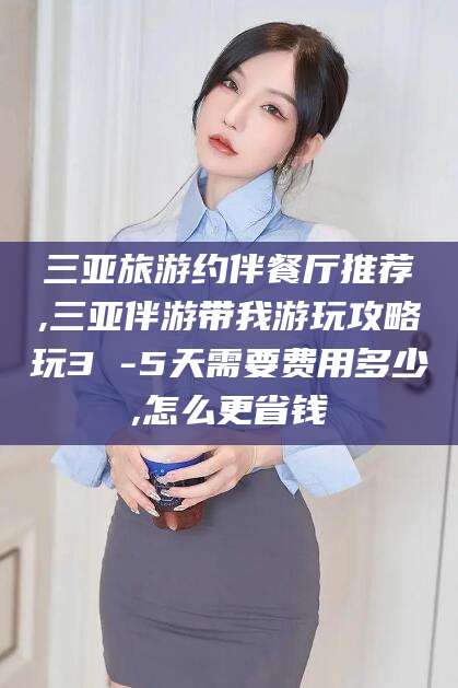 嘉兴三亚旅游约伴餐厅推荐,三亚伴游带我游玩攻略玩3 -5天需要费用多少,怎么更省钱