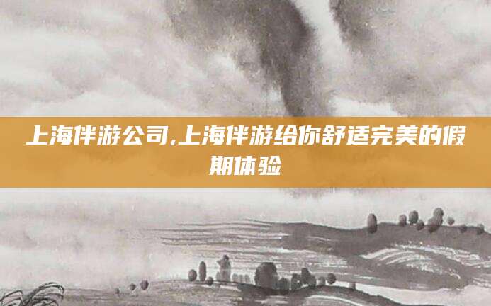 嘉兴上海伴游公司,上海伴游给你舒适完美的假期体验