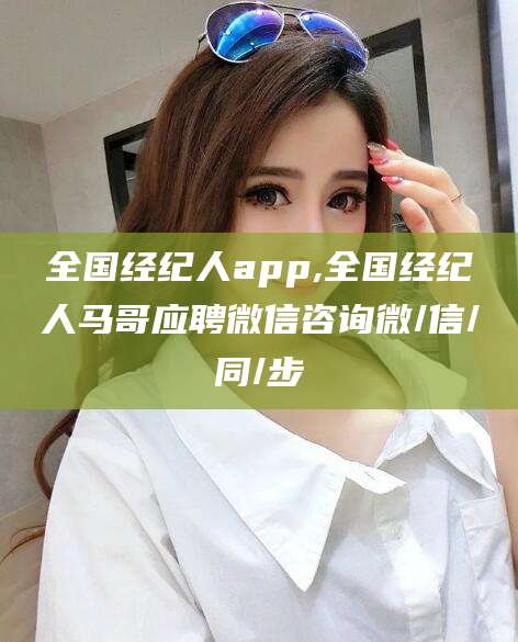 嘉兴全国经纪人app,全国经纪人马哥应聘微信咨询微/信/同/步