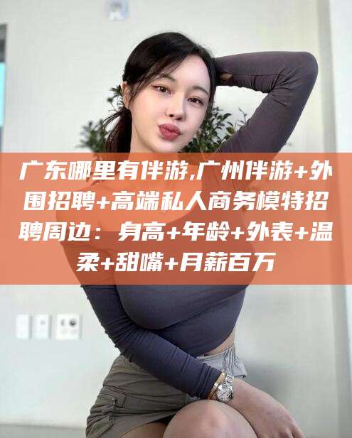 嘉兴广东哪里有伴游,广州伴游+外围招聘+高端私人商务模特招聘周边：身高+年龄+外表+温柔+甜嘴+月薪百万