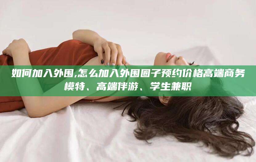 嘉兴如何加入外围,怎么加入外围圈子预约价格高端商务模特、高端伴游、学生兼职