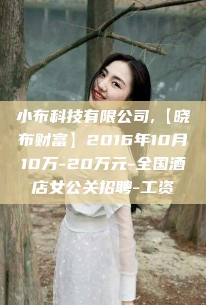 嘉兴小布科技有限公司,【晓布财富】2016年10月10万-20万元-全国酒店女公关招聘-工资