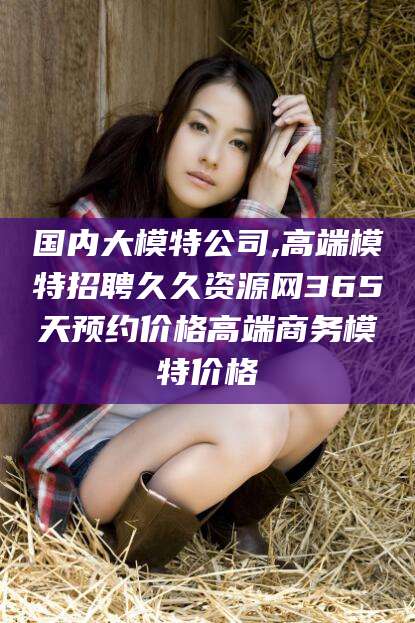 嘉兴国内大模特公司,高端模特招聘久久资源网365天预约价格高端商务模特价格