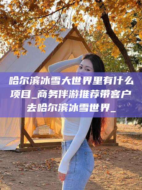 嘉兴哈尔滨冰雪大世界里有什么项目_商务伴游推荐带客户去哈尔滨冰雪世界_