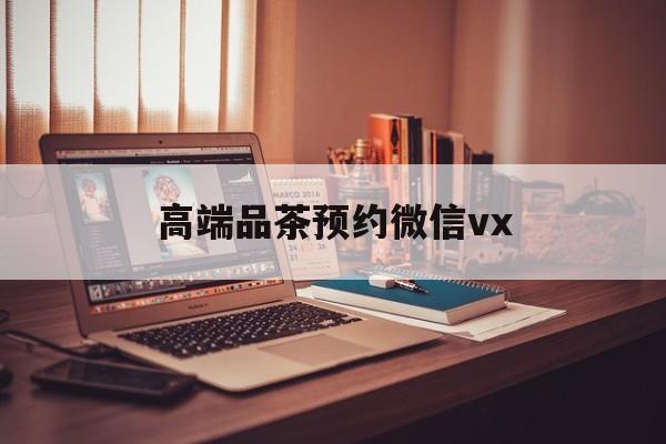 嘉兴关于高端品茶预约微信vx的信息