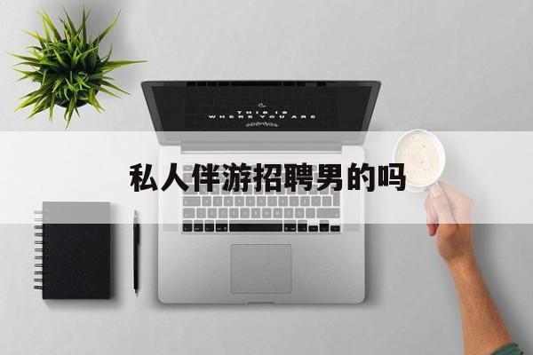 男私人伴游一个月多少钱最新资讯（谁能告诉我哪里有嘉兴私人伴游招聘男的吗？）